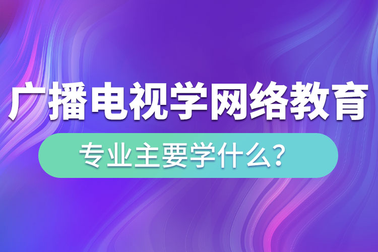 廣播電視學網(wǎng)絡(luò)教育專業(yè)主要學什么？