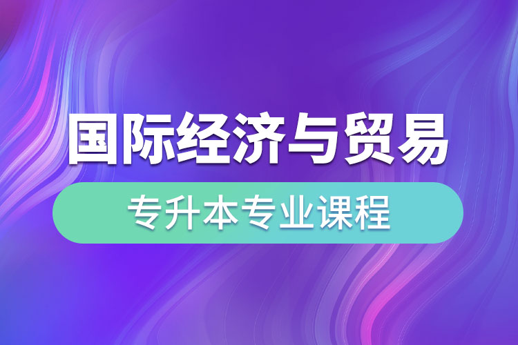 國際經(jīng)濟與貿(mào)易專升本專業(yè)課程有哪些？