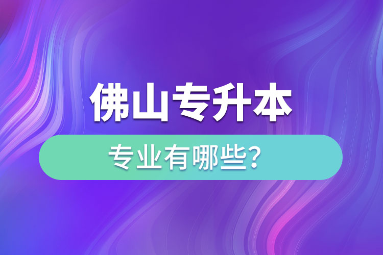 佛山專升本專業(yè)有哪些？