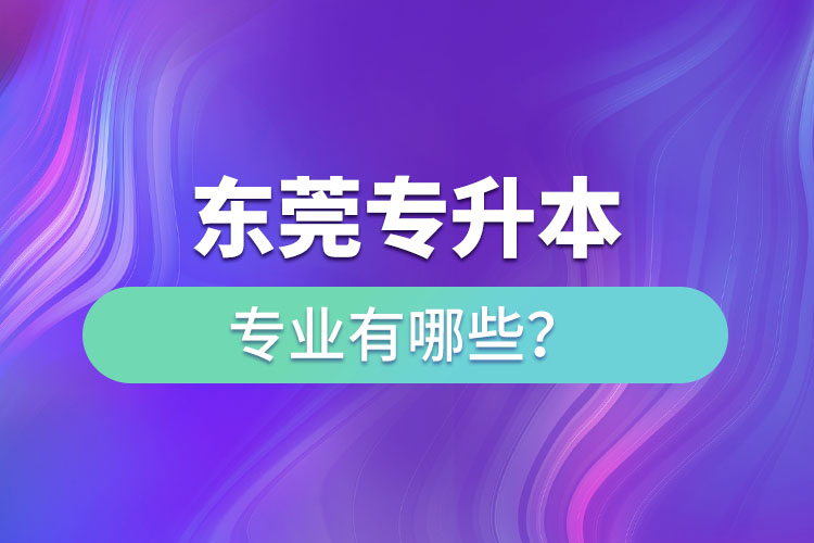 東莞專升本有哪些專業(yè)可以選擇？