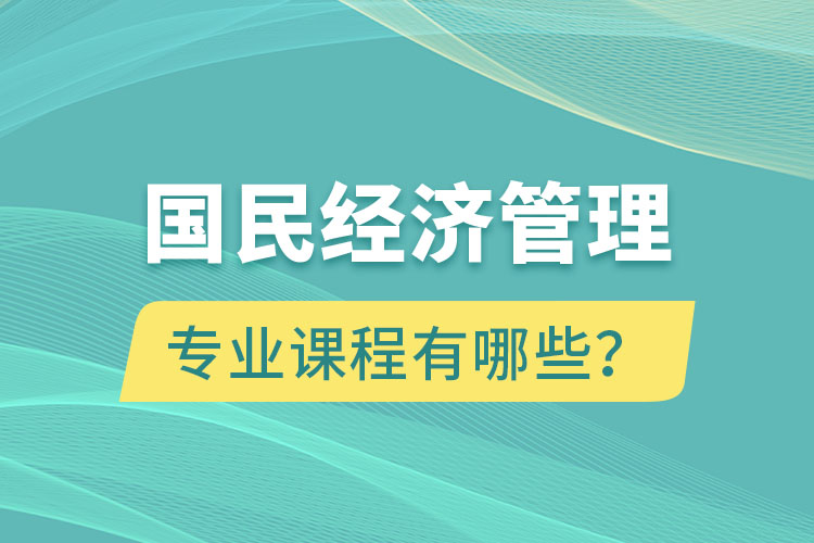 國(guó)民經(jīng)濟(jì)管理專(zhuān)升本專(zhuān)業(yè)課程有哪些？