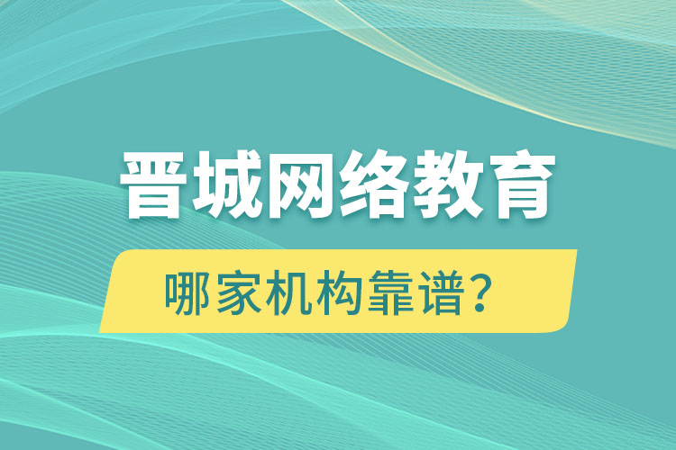 晉城網(wǎng)絡教育哪個機構靠譜？