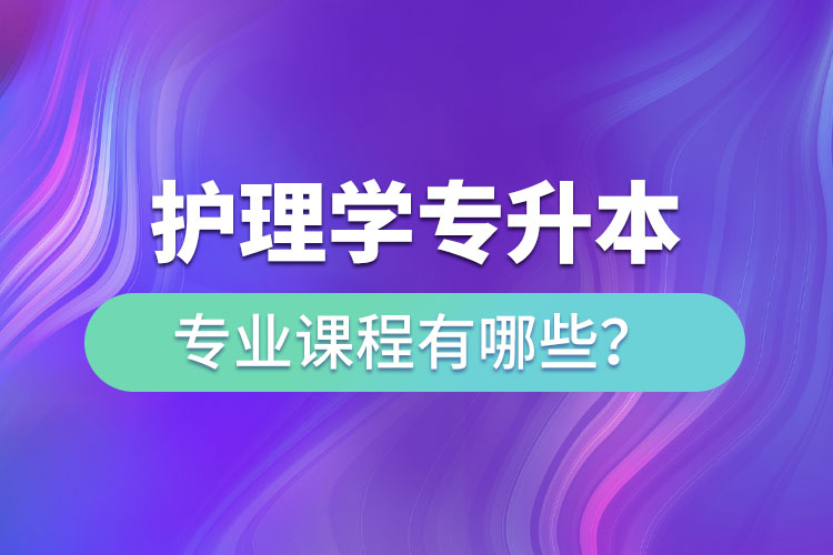 護(hù)理學(xué)專升本專業(yè)課程有哪些？