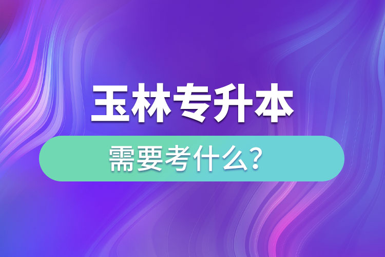 玉林專升本需要考什么？