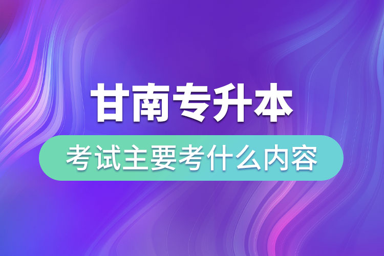 甘南專升本考試主要考什么內(nèi)容？