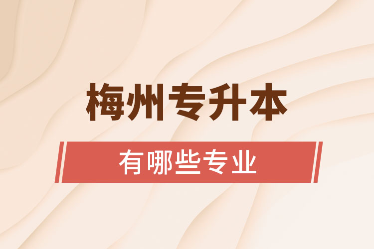 梅州專升本有哪些專業(yè)可以選擇？