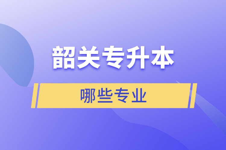 韶關(guān)專升本有哪些專業(yè)可以選擇？