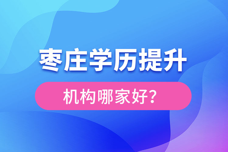 棗莊學(xué)歷提升機構(gòu)哪家好？