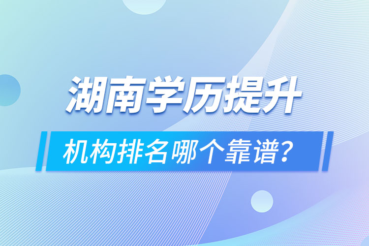 湖南學歷提升機構(gòu)排名哪個靠譜？