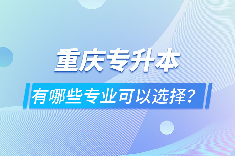 重慶專升本有哪些專業(yè)可以選擇？