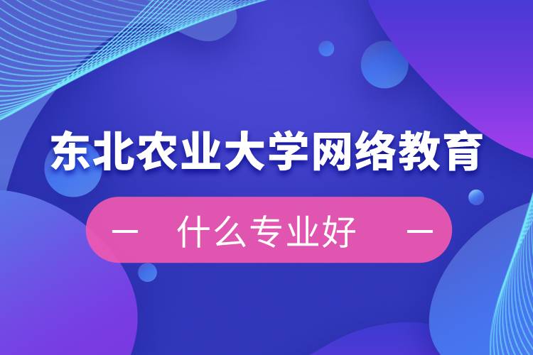 東北農(nóng)業(yè)大學網(wǎng)絡教育什么專業(yè)好