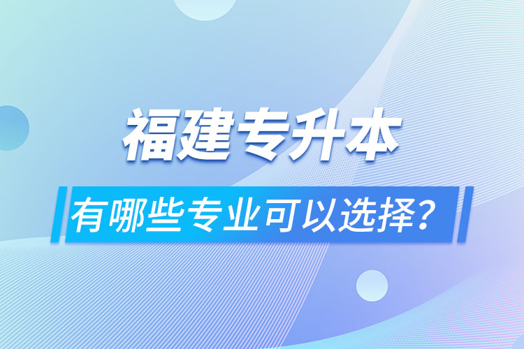 福建專(zhuān)升本有哪些專(zhuān)業(yè)可以選擇？