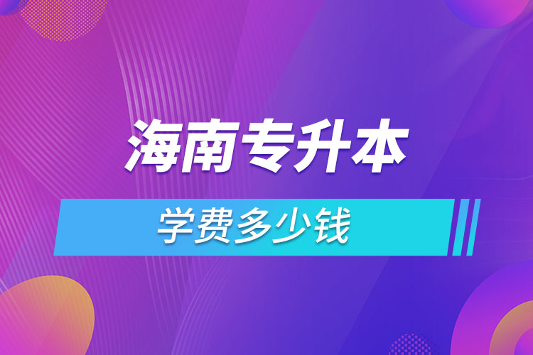 海南專升本學費大概多少錢一年？