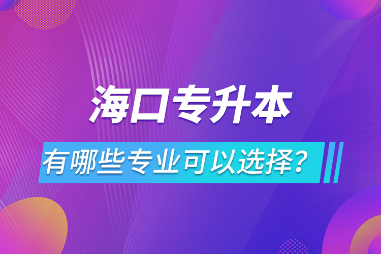 海口專升本有哪些專業(yè)可以選擇？