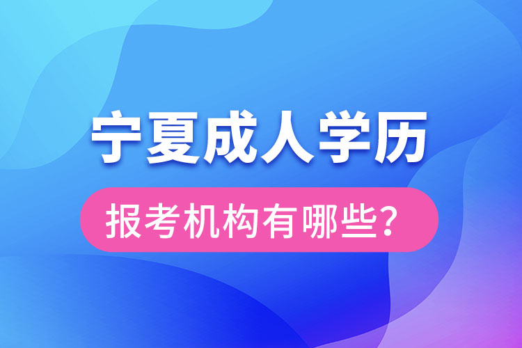 寧夏成人學(xué)歷報考機(jī)構(gòu)有哪些？