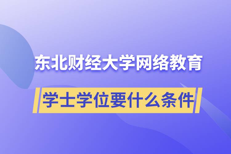 報(bào)名東北財(cái)經(jīng)大學(xué)網(wǎng)絡(luò)教育學(xué)院獲取學(xué)士學(xué)位要什么條件？