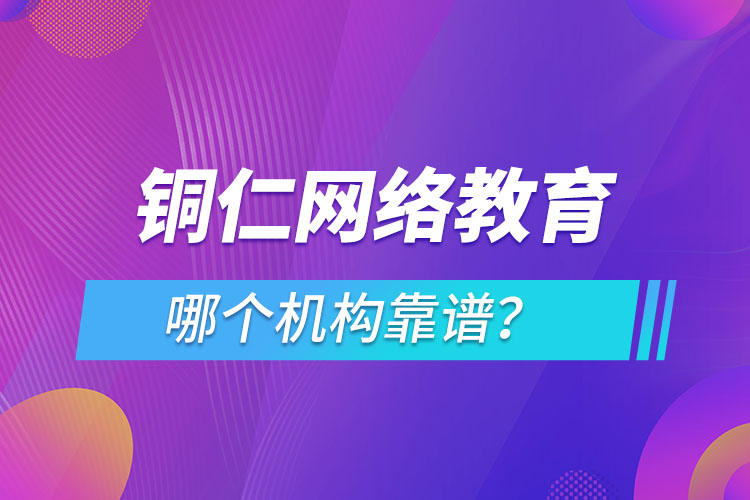 銅仁網(wǎng)絡(luò)教育哪個(gè)機(jī)構(gòu)靠譜？