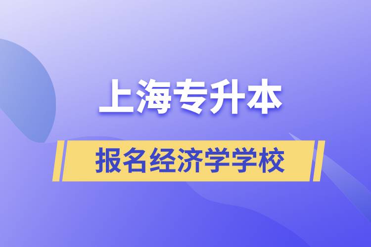 上海專升本報名經(jīng)濟(jì)學(xué)專業(yè)學(xué)校有哪些？