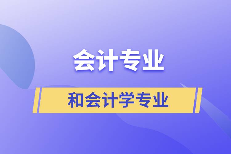 會(huì)計(jì)專(zhuān)業(yè)和會(huì)計(jì)學(xué)專(zhuān)業(yè)