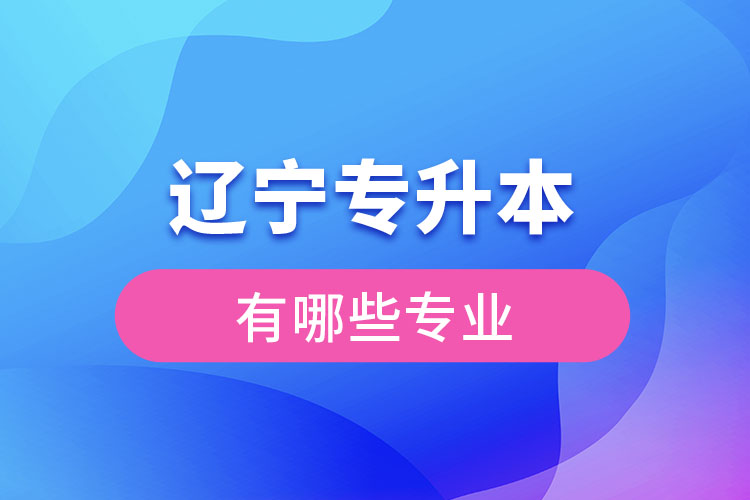 遼寧專升本有哪些專業(yè)可以選擇？