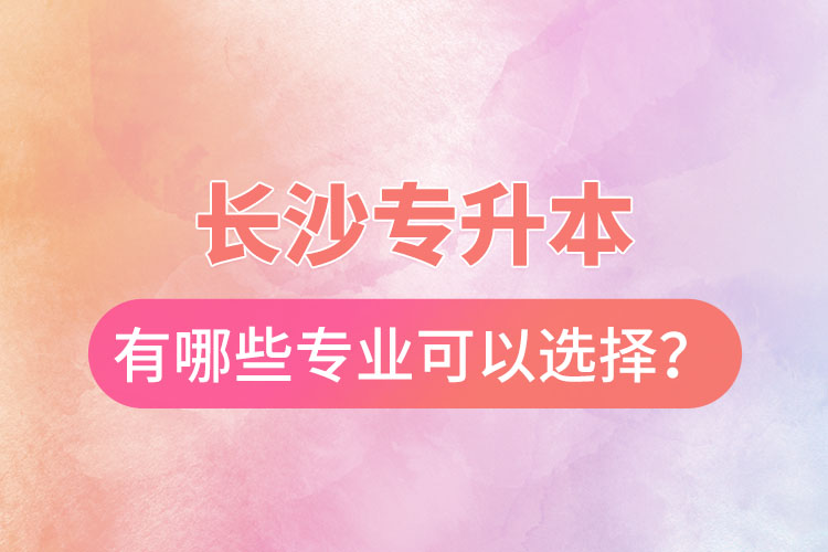 長沙專升本有哪些專業(yè)可以選擇？