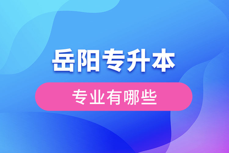 岳陽專升本有哪些專業(yè)可以選擇？