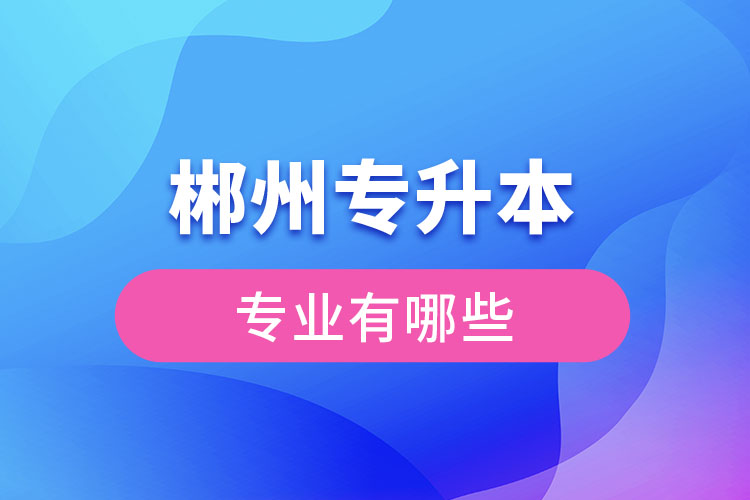 郴州專升本有哪些專業(yè)可以選擇？