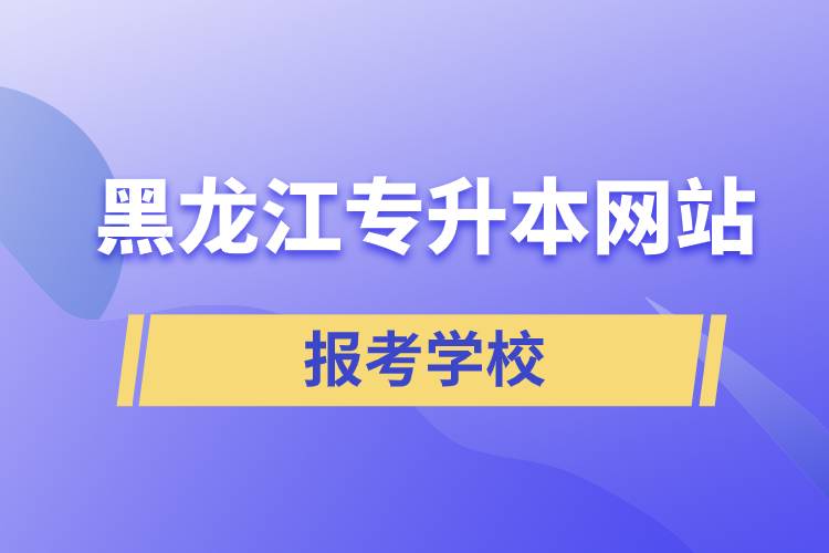 黑龍江專升本網(wǎng)站報考學(xué)校