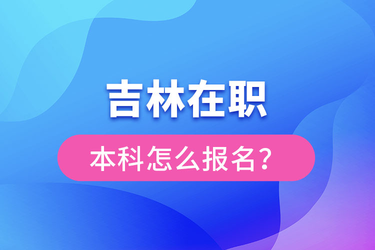 吉林在職本科怎么報名？