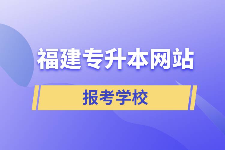 福建專升本網(wǎng)站報(bào)考學(xué)校名單