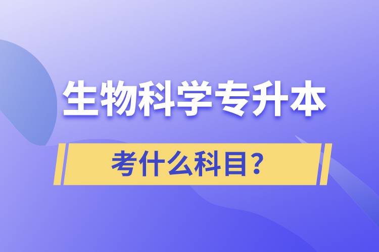 生物科學(xué)專升本考什么科目？考試哪些內(nèi)容？