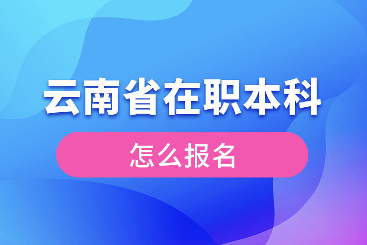 云南省在職本科學(xué)歷提升怎么報(bào)名？