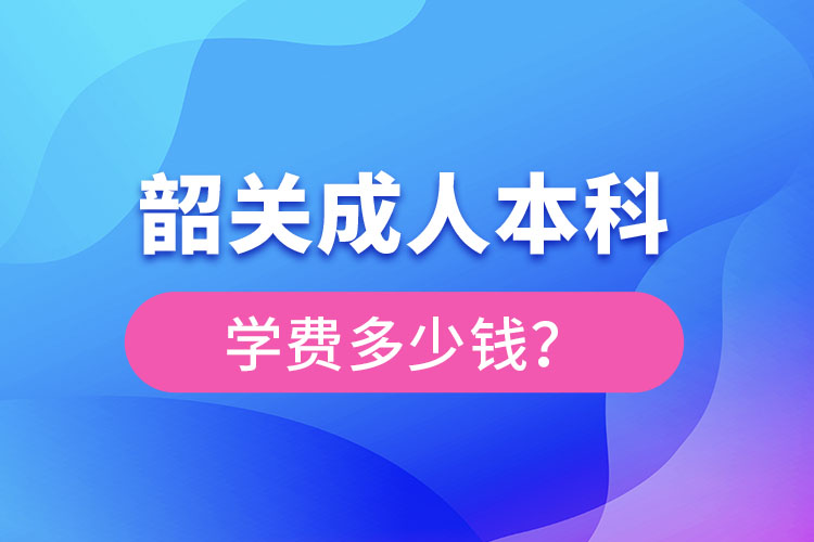 韶關(guān)成人本科學(xué)費(fèi)多少錢？