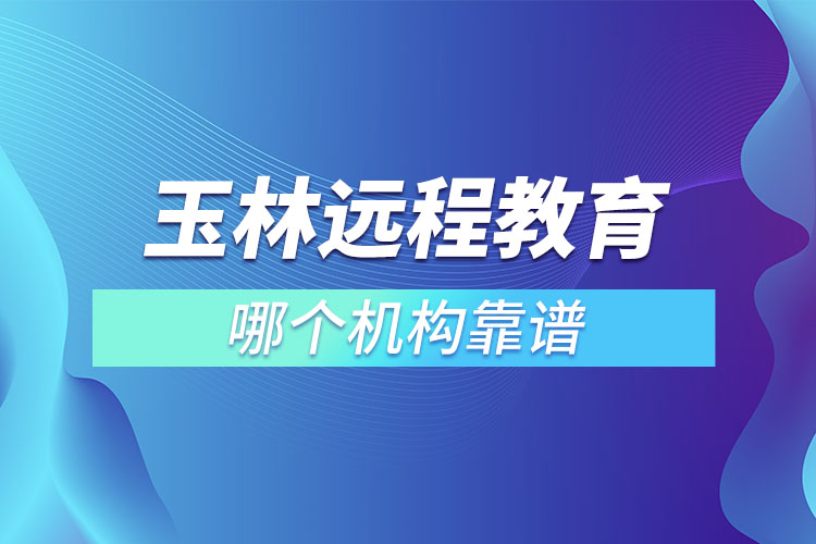 玉林遠(yuǎn)程教育哪個機構(gòu)靠譜？