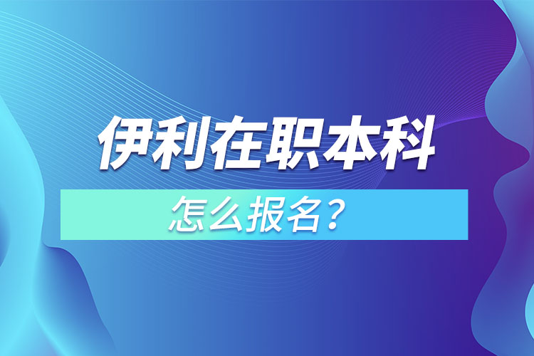 伊利在職本科怎么報名？