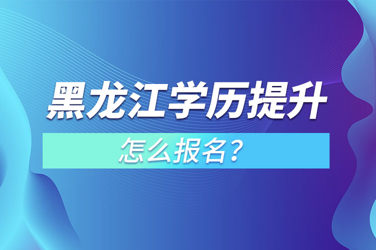 黑龍江學歷提升本科怎么報名？