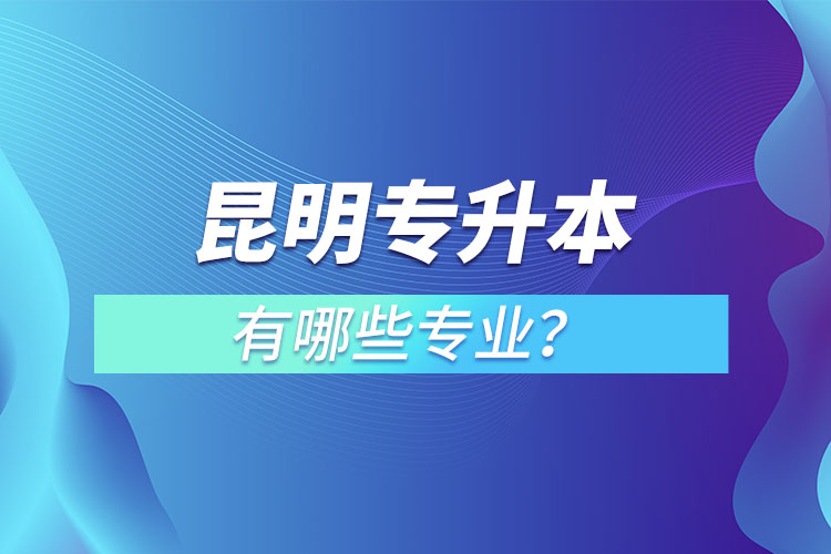 昆明專升本有哪些專業(yè)？