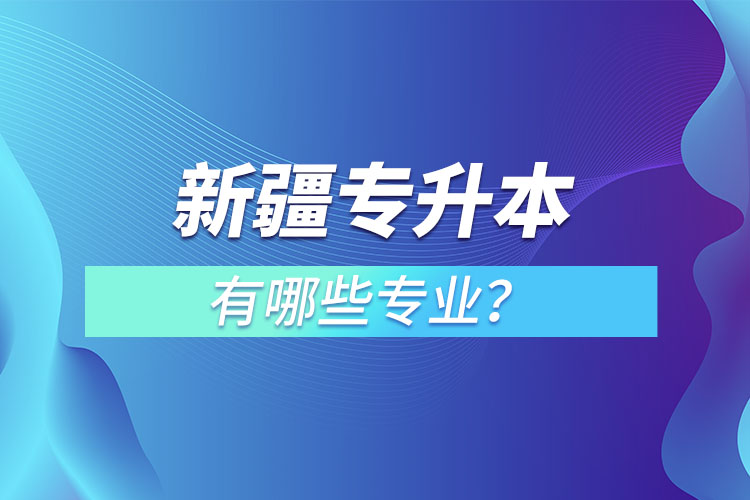 新疆專升本有哪些專業(yè)可以選擇？