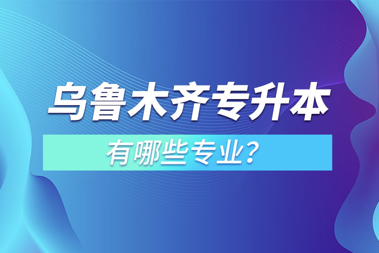 烏魯木齊專升本有哪些專業(yè)可以選擇？