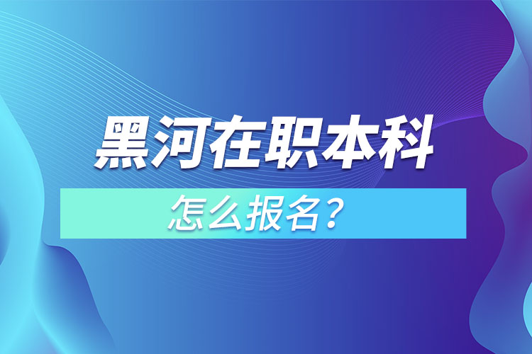 黑河在職本科怎么報名？