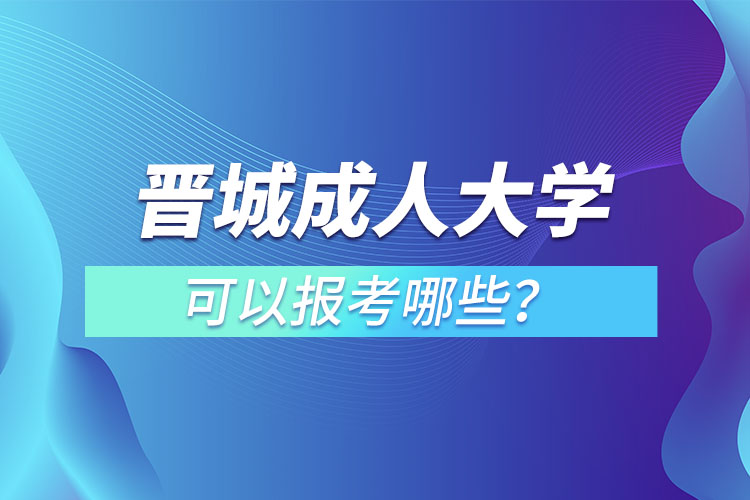 晉城成人大學(xué)可以報(bào)考哪些？