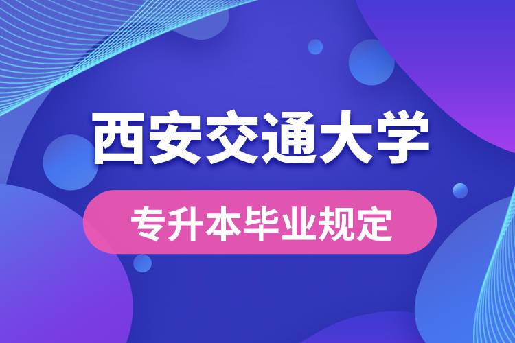 西安交通大學(xué)對(duì)專升本畢業(yè)有什么條件的規(guī)定？