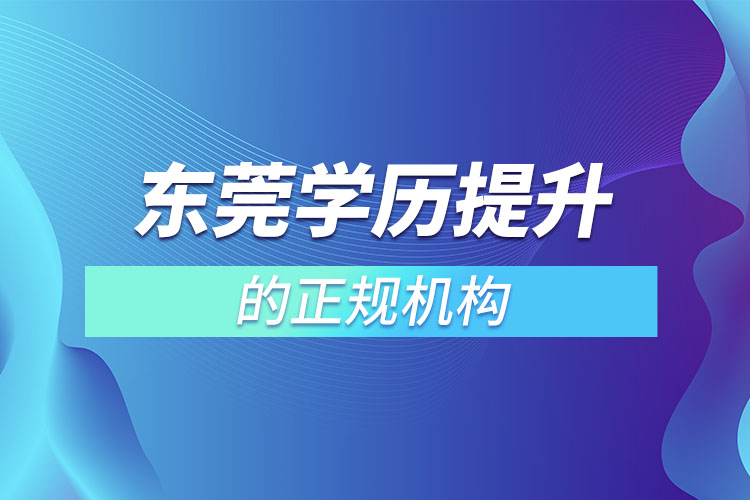 東莞學(xué)歷提升的正規(guī)機(jī)構(gòu)有哪些？