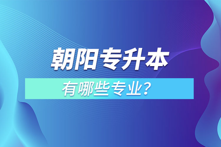 朝陽(yáng)專升本有哪些專業(yè)可以選擇？