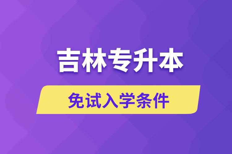 吉林專升本考生能免試入學(xué)嗎和免試錄取條件是什么？