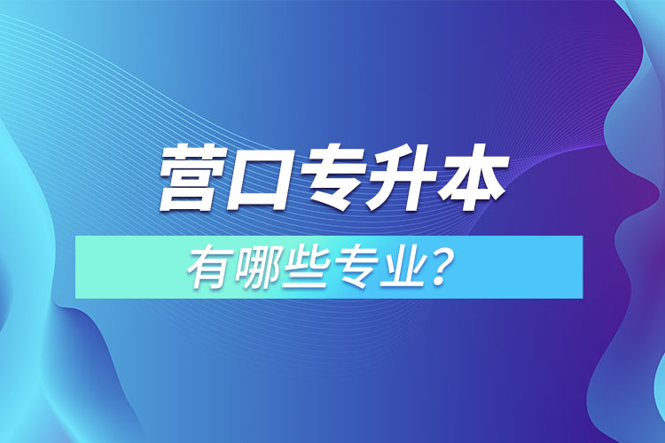 營口專升本有哪些專業(yè)可以選擇？