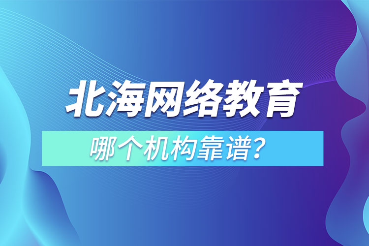 北海網(wǎng)絡教育哪個機構(gòu)靠譜？