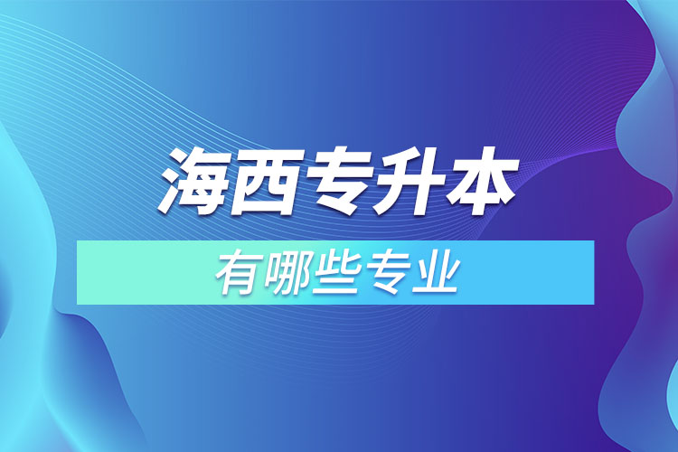 海西專升本有哪些專業(yè)可以選擇？