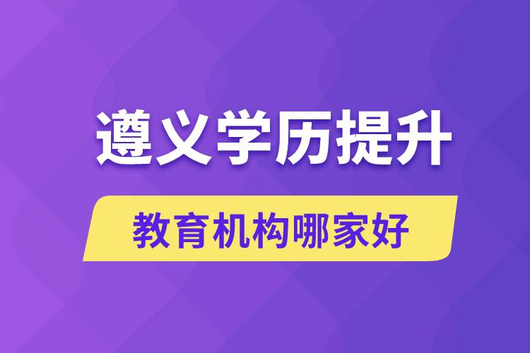 遵義學(xué)歷提升教育機構(gòu)哪家好一點