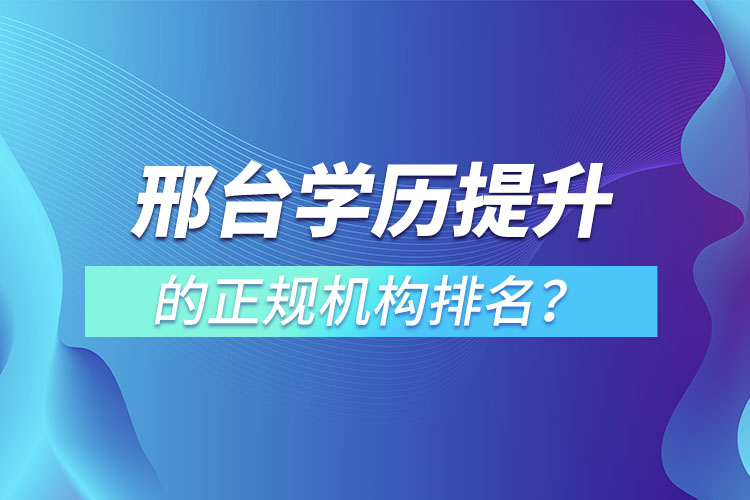 邢臺(tái)學(xué)歷提升的正規(guī)機(jī)構(gòu)排名？